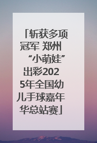 斩获多项冠军 郑州“小萌娃”出彩2025年全国幼儿手球嘉年华总站赛