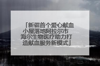 新疆首个爱心献血小屋落地阿拉尔市 海尔生物医疗助力打造献血服务新模式