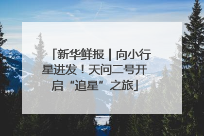 新华鲜报｜向小行星进发！天问二号开启“追星”之旅