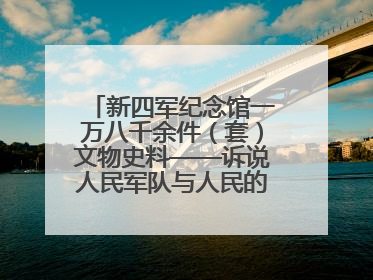 新四军纪念馆一万八千余件（套）文物史料——诉说人民军队与人民的血脉相连