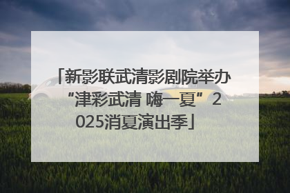 新影联武清影剧院举办“津彩武清 嗨一夏”2025消夏演出季