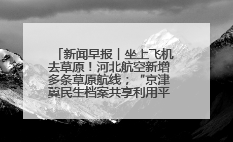 新闻早报丨坐上飞机去草原！河北航空新增多条草原航线；“京津冀民生档案共享利用平台”上线试运行>>