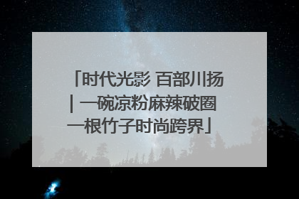 时代光影 百部川扬｜一碗凉粉麻辣破圈 一根竹子时尚跨界