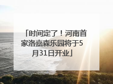 时间定了！河南首家洛嘉森乐园将于5月31日开业