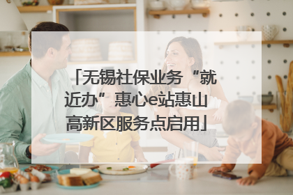 无锡社保业务“就近办”惠心e站惠山高新区服务点启用