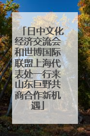 日中文化经济交流会和世博国际联盟上海代表处一行来山东巨野共商合作新机遇