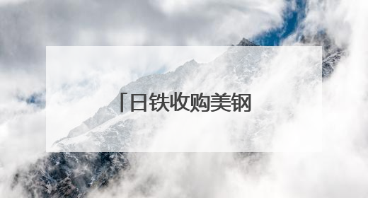 日铁收购美钢案获特朗普有条件“放行”