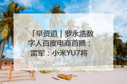 早资道｜罗永浩数字人百度电商首播；雷军：小米YU7将于6月底发布