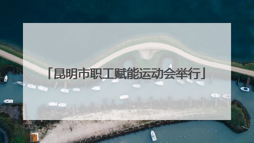 昆明市职工赋能运动会举行