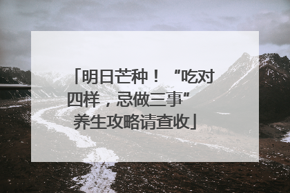 明日芒种！“吃对四样，忌做三事” 养生攻略请查收