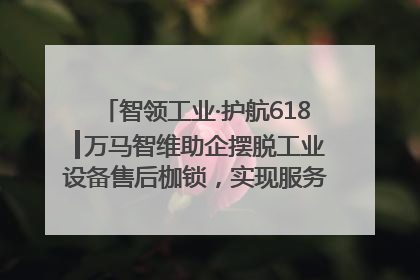 智领工业·护航618┃万马智维助企摆脱工业设备售后枷锁，实现服务与效能价值共振！