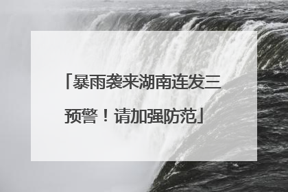暴雨袭来湖南连发三预警！请加强防范