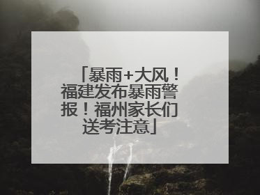 暴雨+大风！福建发布暴雨警报！福州家长们送考注意