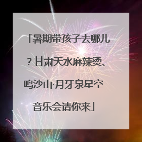暑期带孩子去哪儿？甘肃天水麻辣烫、鸣沙山·月牙泉星空音乐会请你来