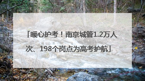 暖心护考！南京城管1.2万人次、198个岗点为高考护航