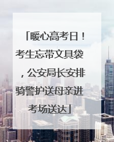 暖心高考日！考生忘带文具袋，公安局长安排骑警护送母亲进考场送达