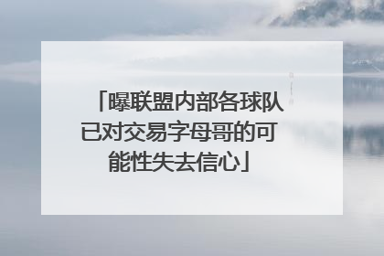 曝联盟内部各球队已对交易字母哥的可能性失去信心