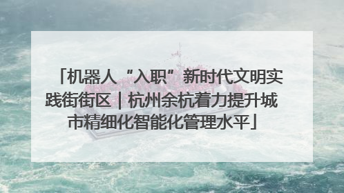 机器人“入职”新时代文明实践街街区｜杭州余杭着力提升城市精细化智能化管理水平