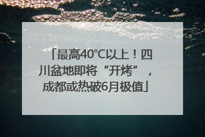 最高40℃以上！四川盆地即将“开烤”，成都或热破6月极值