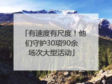 有速度有尺度！他们守护30项90余场次大型活动