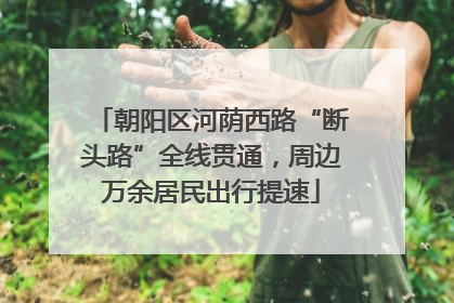 朝阳区河荫西路“断头路”全线贯通，周边万余居民出行提速