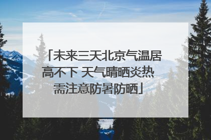 未来三天北京气温居高不下 天气晴晒炎热需注意防暑防晒
