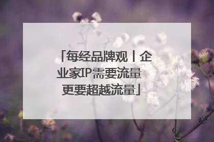 每经品牌观丨企业家IP需要流量 更要超越流量