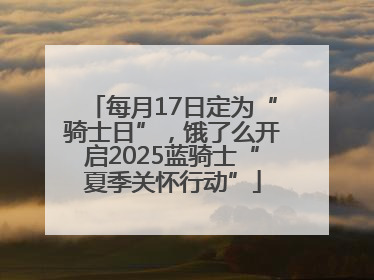 每月17日定为“骑士日”，饿了么开启2025蓝骑士“夏季关怀行动”