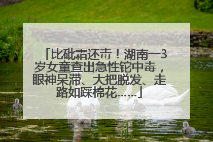 比砒霜还毒！湖南一3岁女童查出急性铊中毒，眼神呆滞、大把脱发、走路如踩棉花……