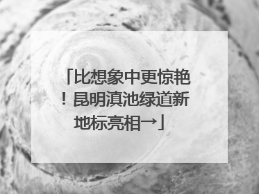 比想象中更惊艳！昆明滇池绿道新地标亮相→