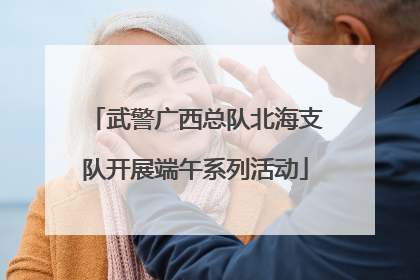 武警广西总队北海支队开展端午系列活动