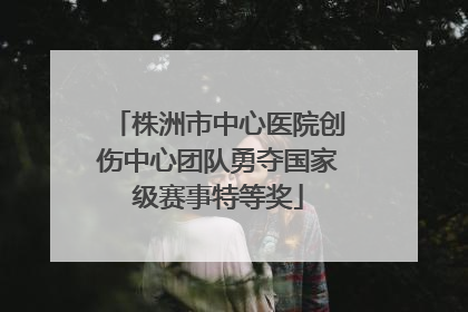 株洲市中心医院创伤中心团队勇夺国家级赛事特等奖