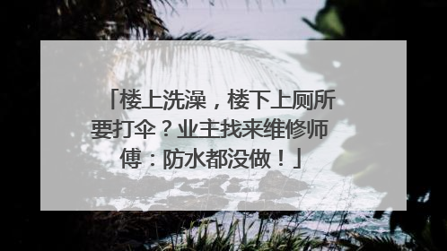 楼上洗澡，楼下上厕所要打伞？业主找来维修师傅：防水都没做！