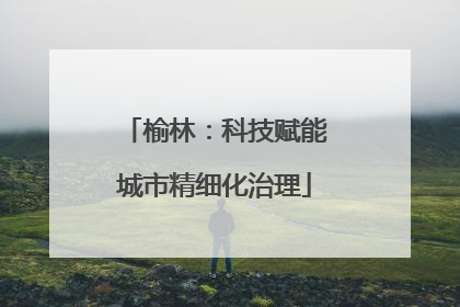 榆林：科技赋能城市精细化治理