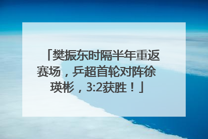 樊振东时隔半年重返赛场，乒超首轮对阵徐瑛彬，3:2获胜！