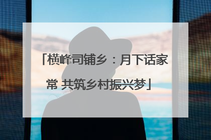 横峰司铺乡：月下话家常 共筑乡村振兴梦