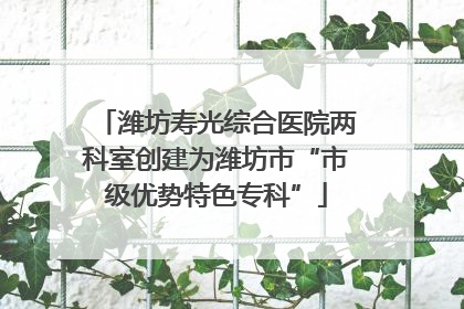 潍坊寿光综合医院两科室创建为潍坊市“市级优势特色专科”