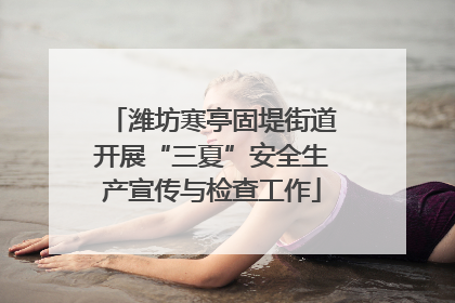 潍坊寒亭固堤街道开展“三夏”安全生产宣传与检查工作