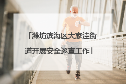潍坊滨海区大家洼街道开展安全巡查工作