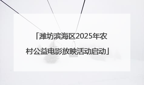 潍坊滨海区2025年农村公益电影放映活动启动