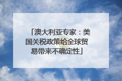 澳大利亚专家：美国关税政策给全球贸易带来不确定性