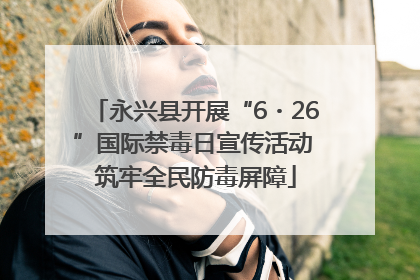 永兴县开展“6・26”国际禁毒日宣传活动 筑牢全民防毒屏障