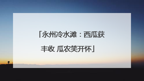 永州冷水滩：西瓜获丰收 瓜农笑开怀