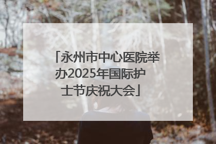 永州市中心医院举办2025年国际护士节庆祝大会