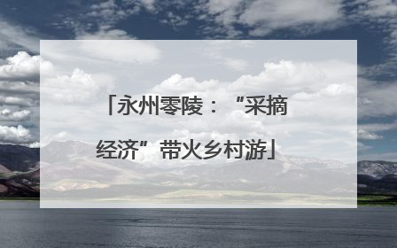 永州零陵：“采摘经济”带火乡村游