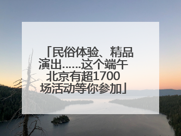 民俗体验、精品演出……这个端午北京有超1700场活动等你参加