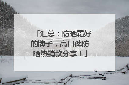 汇总：防晒霜好的牌子，高口碑防晒热销款分享！