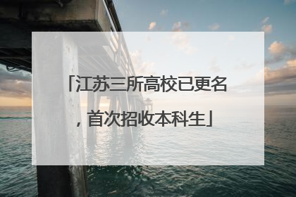 江苏三所高校已更名，首次招收本科生