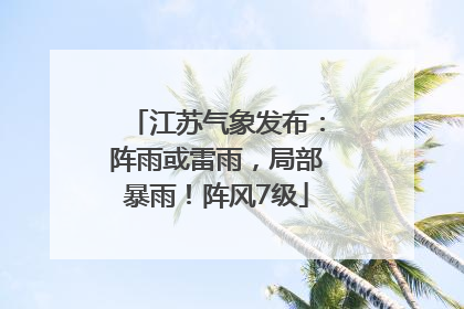 江苏气象发布：阵雨或雷雨，局部暴雨！阵风7级