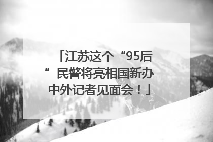 江苏这个“95后”民警将亮相国新办中外记者见面会！